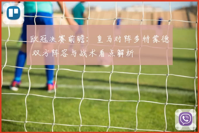 欧冠决赛前瞻：皇马对阵多特蒙德 双方阵容与战术看点解析