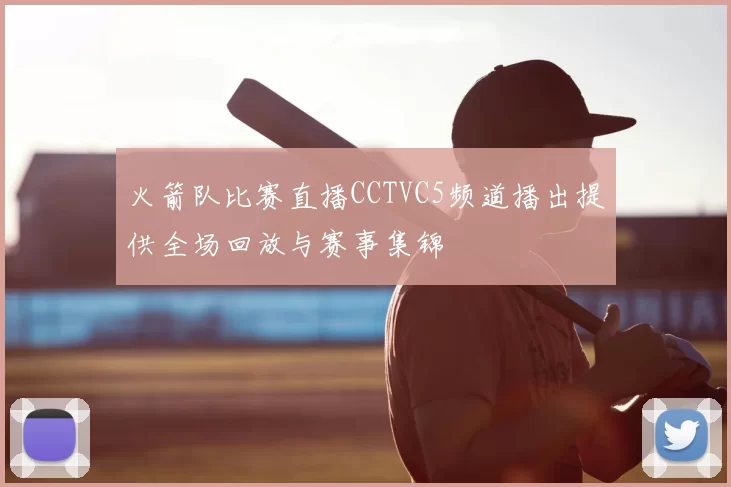 火箭队比赛直播CCTVC5频道播出提供全场回放与赛事集锦