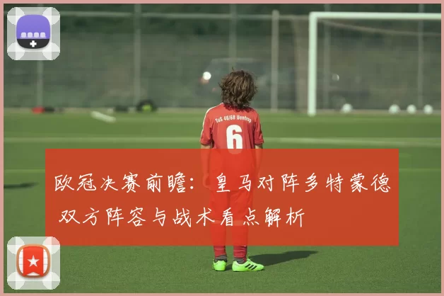 欧冠决赛前瞻：皇马对阵多特蒙德 双方阵容与战术看点解析
