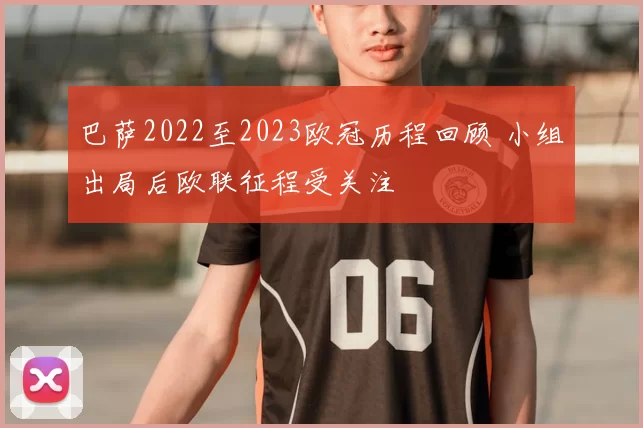 巴萨2022至2023欧冠历程回顾 小组出局后欧联征程受关注