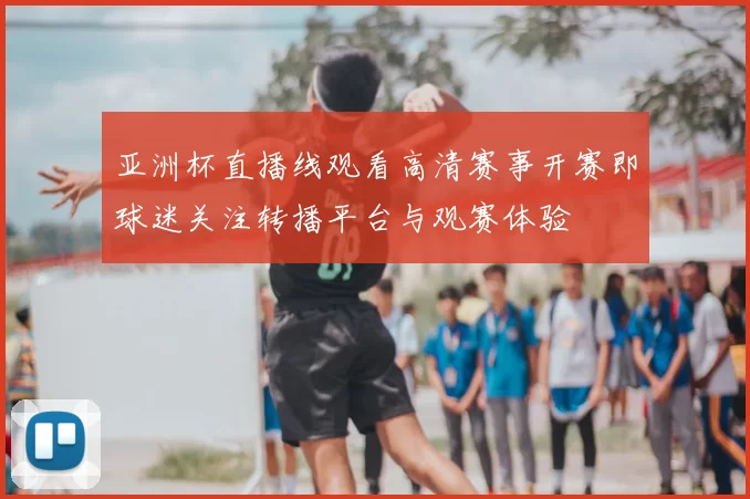 亚洲杯直播线观看高清赛事开赛即球迷关注转播平台与观赛体验