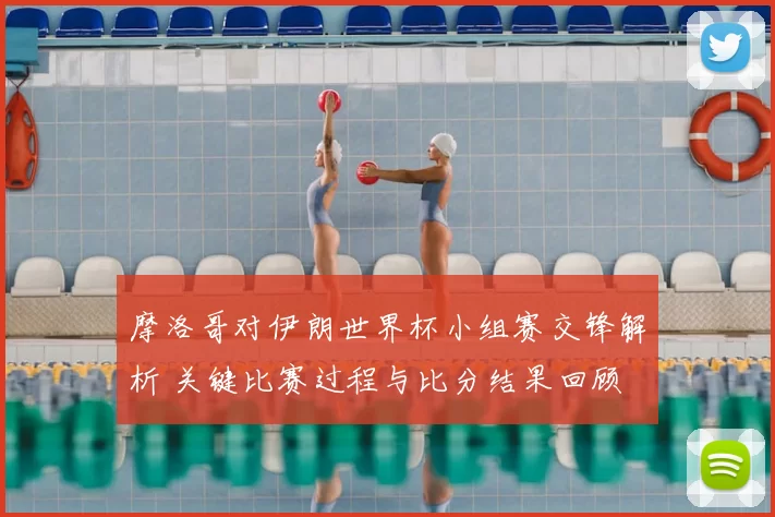 摩洛哥对伊朗世界杯小组赛交锋解析 关键比赛过程与比分结果回顾