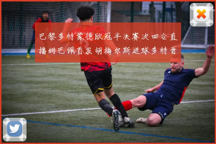 巴黎多特蒙德欧冠半决赛次回合直播姆巴佩首发胡梅尔斯进球多特晋级决赛