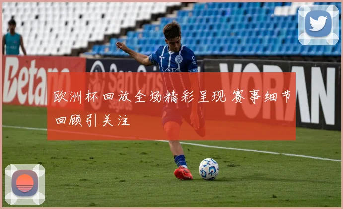 欧洲杯回放全场精彩呈现 赛事细节回顾引关注