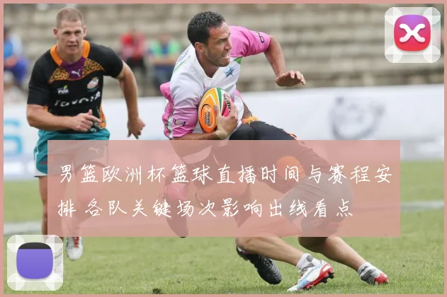 男篮欧洲杯篮球直播时间与赛程安排 各队关键场次影响出线看点