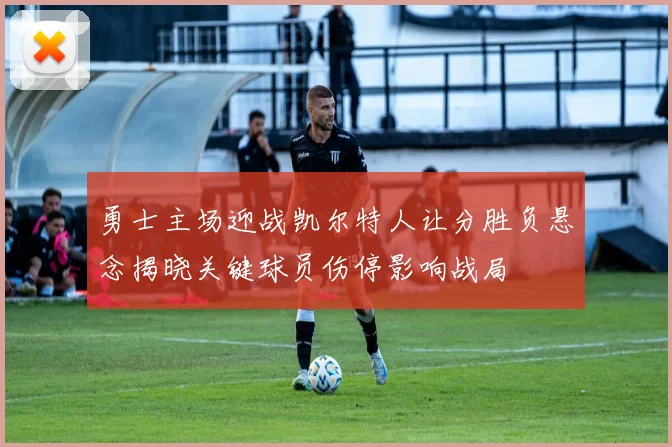 勇士主场迎战凯尔特人让分胜负悬念揭晓关键球员伤停影响战局