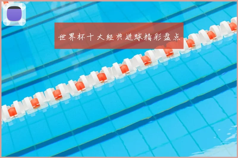 世界杯十大经典进球精彩盘点