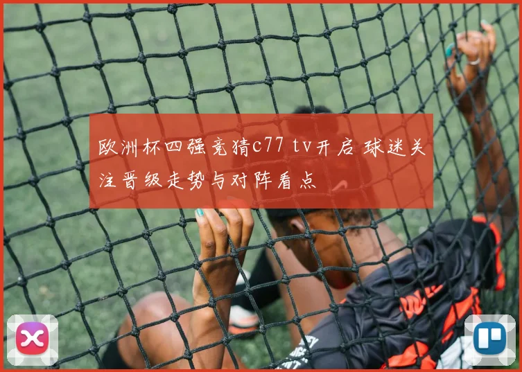 欧洲杯四强竞猜c77 tv开启 球迷关注晋级走势与对阵看点