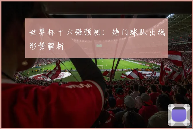 世界杯十六强预测:热门球队出线形势解析