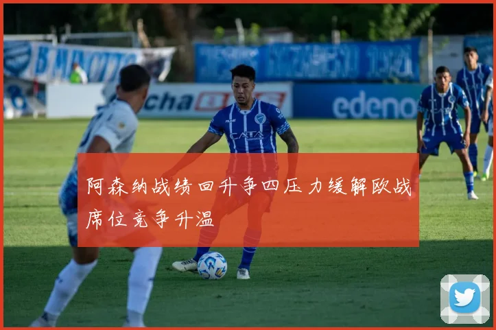阿森纳战绩回升争四压力缓解欧战席位竞争升温
