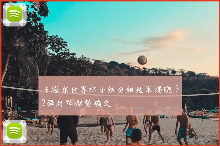 卡塔尔世界杯小组分组结果揭晓 32强对阵形势确定