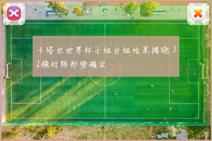 卡塔尔世界杯小组分组结果揭晓 32强对阵形势确定