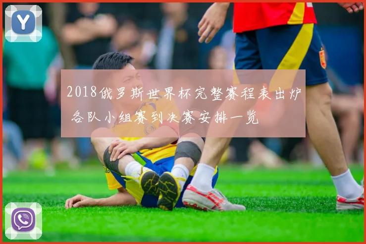 2018俄罗斯世界杯完整赛程表出炉 各队小组赛到决赛安排一览