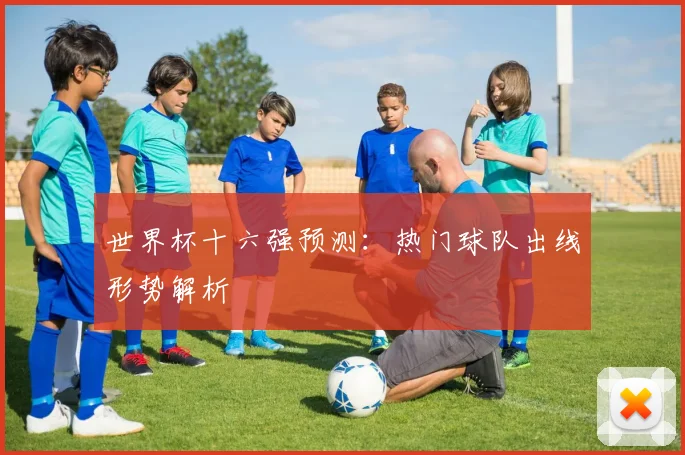 世界杯十六强预测:热门球队出线形势解析