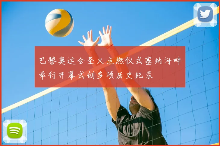 巴黎奥运会圣火点燃仪式塞纳河畔举行开幕式创多项历史纪录