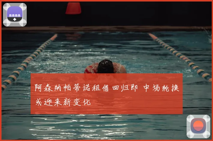 阿森纳帕蒂诺租借回归即 中场轮换或迎来新变化