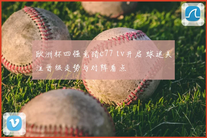 欧洲杯四强竞猜c77 tv开启 球迷关注晋级走势与对阵看点