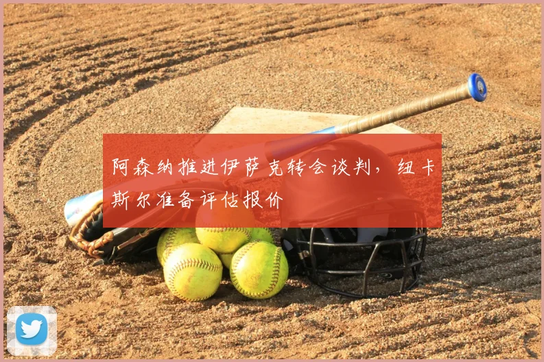 阿森纳推进伊萨克转会谈判，纽卡斯尔准备评估报价