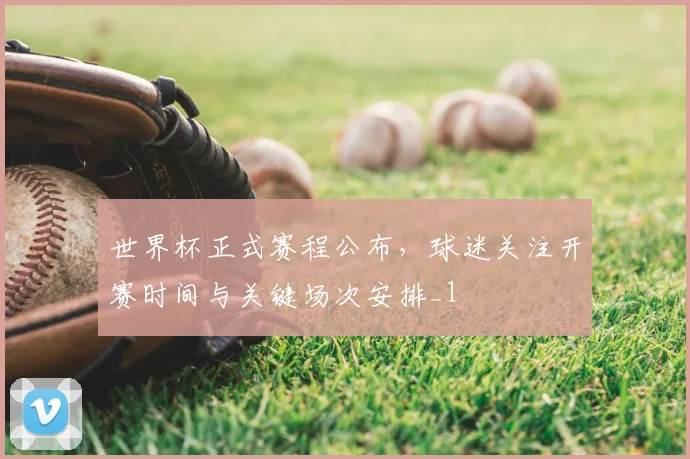 世界杯正式赛程公布,球迷关注开赛时间与关键场次安排_1