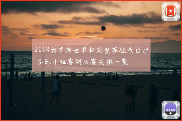 2018俄罗斯世界杯完整赛程表出炉 各队小组赛到决赛安排一览